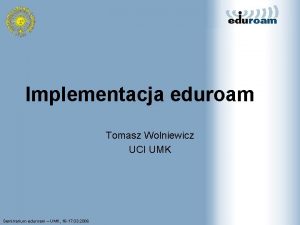 Implementacja eduroam Tomasz Wolniewicz UCI UMK Seminarium eduroam