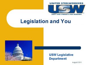 Legislation and You USW Legislative Department August 2011