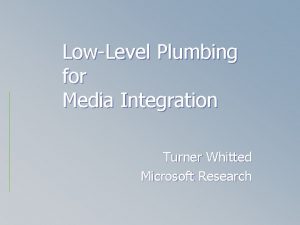 LowLevel Plumbing for Media Integration Turner Whitted Microsoft