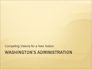 Competing Visions for a New Nation WASHINGTONS ADMINISTRATION