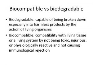 Biocompatible vs biodegradable Biodegradable capable of being broken
