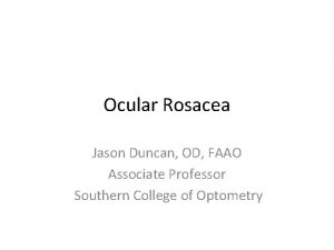 Ocular Rosacea Jason Duncan OD FAAO Associate Professor