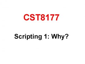 CST 8177 Scripting 1 Why Why scripting Why