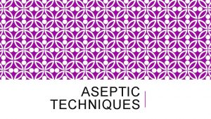 ASEPTIC TECHNIQUES ASEPTIC TECHNIQUES v A major way