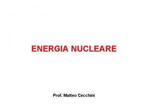 ENERGIA NUCLEARE Prof Matteo Cecchini ENERGIA NUCLEARE CENTRALI