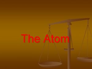 The Atom The Atom n The atom has