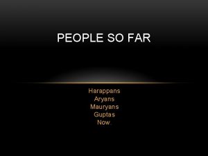 PEOPLE SO FAR Harappans Aryans Mauryans Guptas Now