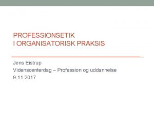 PROFESSIONSETIK I ORGANISATORISK PRAKSIS Jens Eistrup Videnscenterdag Profession