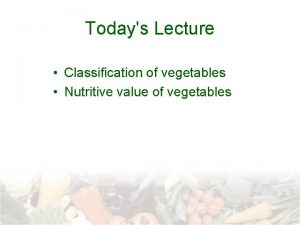 Todays Lecture Classification of vegetables Nutritive value of