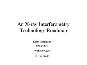 An Xray Interferometry Technology Roadmap Keith Gendreau NASAGSFC