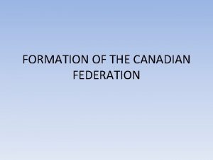 FORMATION OF THE CANADIAN FEDERATION Canadian Confederation Canadian