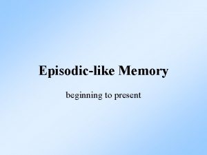 Episodiclike Memory beginning to present What is Episodic