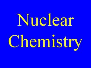 Nuclear Chemistry Nuclear Chemistry The study of reactions
