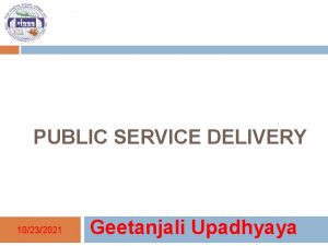 PUBLIC SERVICE DELIVERY 10232021 Geetanjali Upadhyaya Outline Understanding