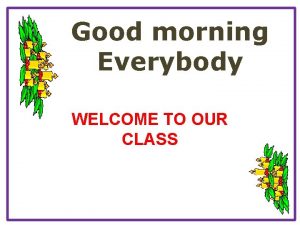 Good morning Everybody WELCOME TO OUR CLASS HUONG
