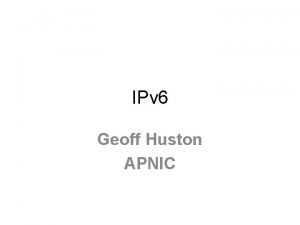IPv 6 Geoff Huston APNIC Why Because weve