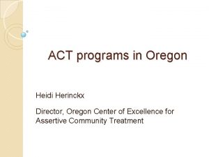 ACT programs in Oregon Heidi Herinckx Director Oregon