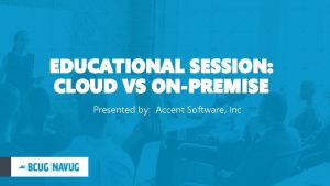 EDUCATIONAL SESSION CLOUD VS ONPREMISE Presented by Accent