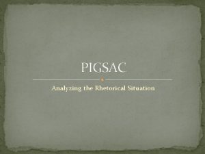 PIGSAC Analyzing the Rhetorical Situation What does PIGSAC