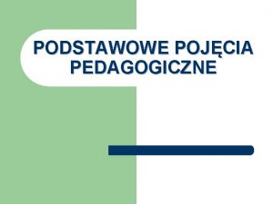 PODSTAWOWE POJCIA PEDAGOGICZNE PEDAGOGIKA WYCHOWANIE NAUKA DYDAKTYKA NAUCZANIE