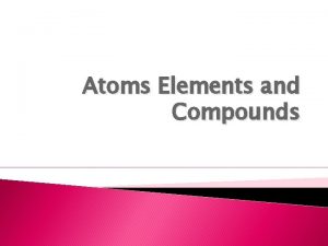 Atoms Elements and Compounds Atoms and Elements Everything