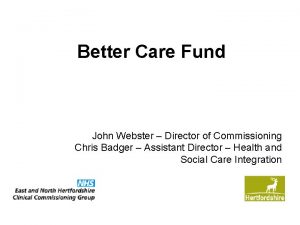 Better Care Fund John Webster Director of Commissioning