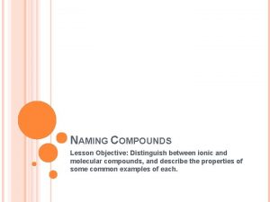 NAMING COMPOUNDS Lesson Objective Distinguish between ionic and