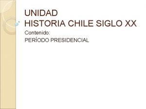 UNIDAD HISTORIA CHILE SIGLO XX Contenido PERODO PRESIDENCIAL