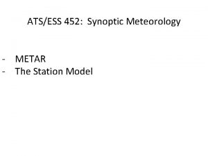ATSESS 452 Synoptic Meteorology METAR The Station Model