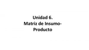 Unidad 6 Matriz de Insumo Producto DEFINICIN La