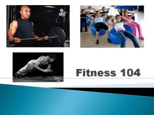 Fitness 104 Fitness 104 Goals To increase muscular