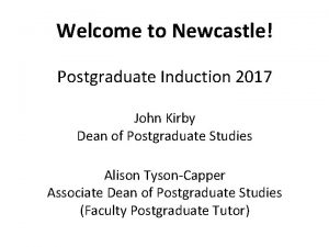 Welcome to Newcastle Postgraduate Induction 2017 John Kirby