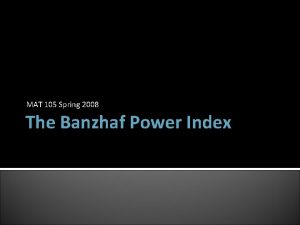 MAT 105 Spring 2008 The Banzhaf Power Index