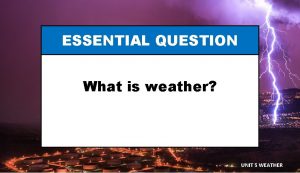 ESSENTIAL QUESTION What is weather UNIT 5 WEATHER