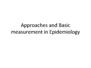 Approaches and Basic measurement in Epidemiology Epidemiological approach