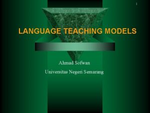 1 LANGUAGE TEACHING MODELS Ahmad Sofwan Universitas Negeri