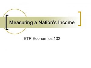 Measuring a Nations Income ETP Economics 102 Econ