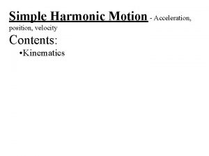Simple Harmonic Motion Acceleration position velocity Contents Kinematics