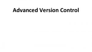 Advanced Version Control Version Control with git Recall