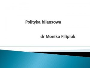 Polityka bilansowa dr Monika Filipiuk Wprowadzenie do polityki