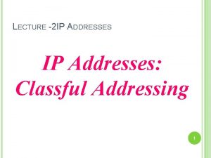 LECTURE 2 IP ADDRESSES IP Addresses Classful Addressing