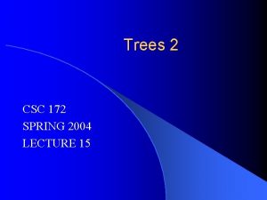 Trees 2 CSC 172 SPRING 2004 LECTURE 15