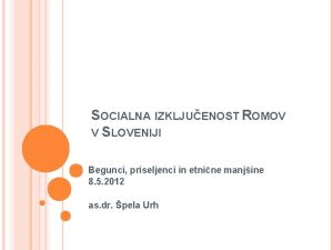 SOCIALNA IZKLJUENOST ROMOV V SLOVENIJI Begunci priseljenci in