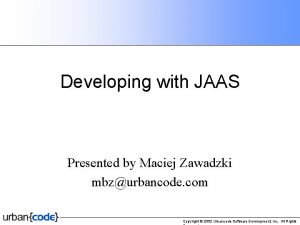 Developing with JAAS Presented by Maciej Zawadzki mbzurbancode