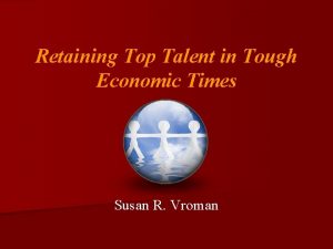 Retaining Top Talent in Tough Economic Times Susan