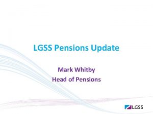 LGSS Pensions Update Mark Whitby Head of Pensions