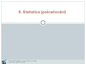 6 Statistica pokraovn Vytvoil Institut biostatistiky a analz