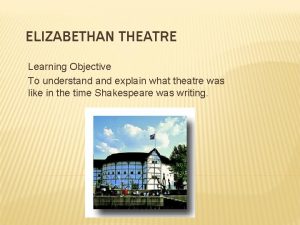 ELIZABETHAN THEATRE Learning Objective To understand explain what