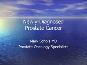 NewlyDiagnosed Prostate Cancer Mark Scholz MD Prostate Oncology