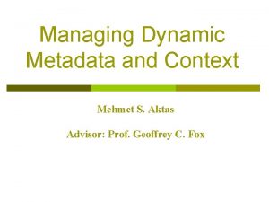 Managing Dynamic Metadata and Context Mehmet S Aktas